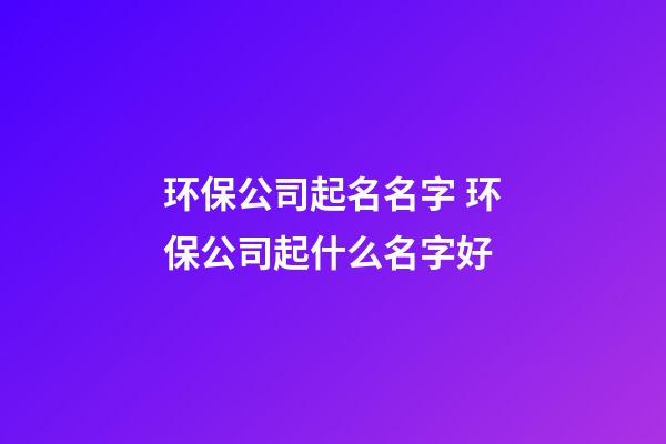环保公司起名名字 环保公司起什么名字好-第1张-公司起名-玄机派